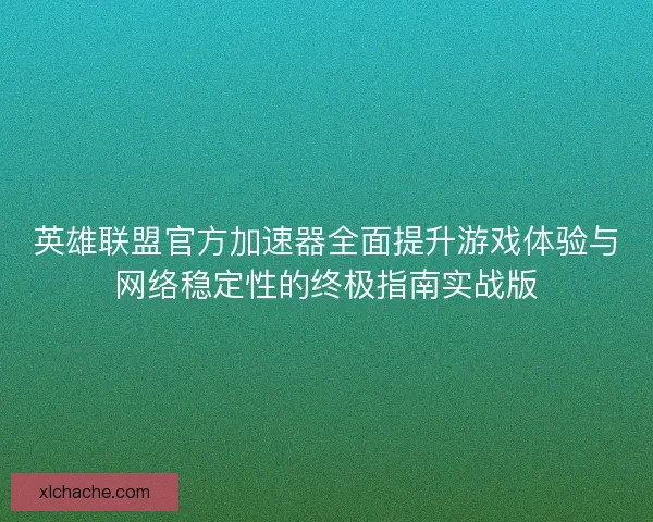 英雄联盟官方加速器全面提升游戏体验与网络稳定性的终极指南实战版