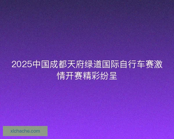2025中国成都天府绿道国际自行车赛激情开赛精彩纷呈