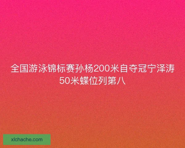 全国游泳锦标赛孙杨200米自夺冠宁泽涛50米蝶位列第八