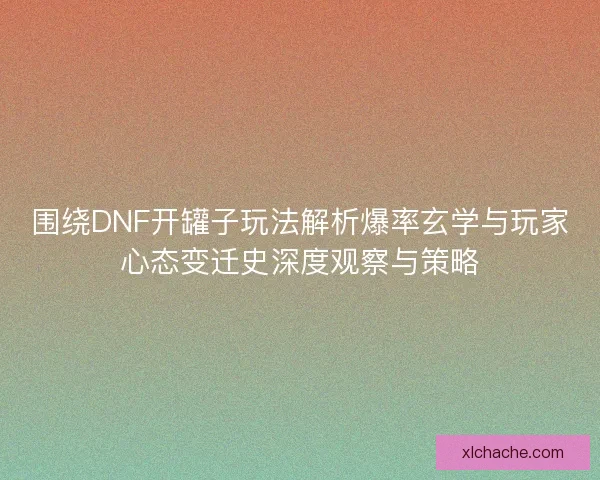 围绕DNF开罐子玩法解析爆率玄学与玩家心态变迁史深度观察与策略