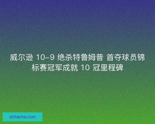 威尔逊 10-9 绝杀特鲁姆普 首夺球员锦标赛冠军成就 10 冠里程碑