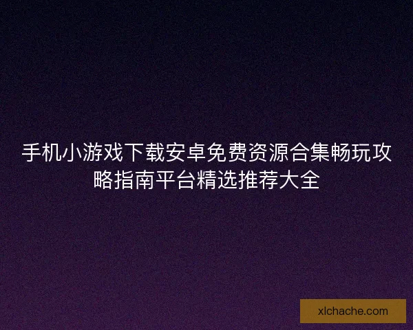 手机小游戏下载安卓免费资源合集畅玩攻略指南平台精选推荐大全