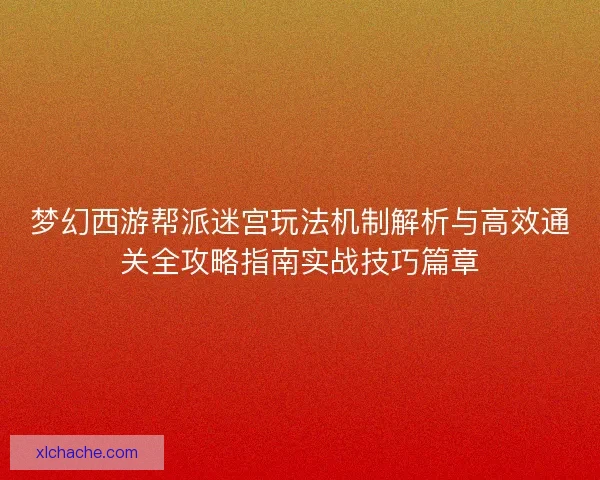 梦幻西游帮派迷宫玩法机制解析与高效通关全攻略指南实战技巧篇章