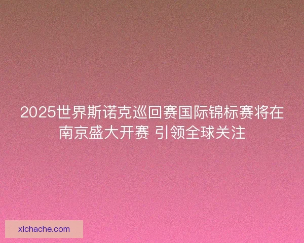 2025世界斯诺克巡回赛国际锦标赛将在南京盛大开赛 引领全球关注