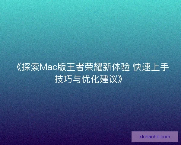 《探索Mac版王者荣耀新体验 快速上手技巧与优化建议》