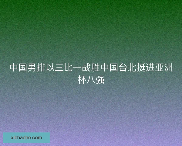 中国男排以三比一战胜中国台北挺进亚洲杯八强