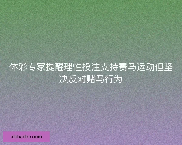 体彩专家提醒理性投注支持赛马运动但坚决反对赌马行为