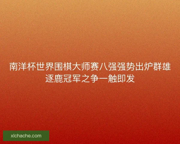 南洋杯世界围棋大师赛八强强势出炉群雄逐鹿冠军之争一触即发