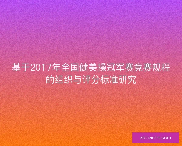 基于2017年全国健美操冠军赛竞赛规程的组织与评分标准研究