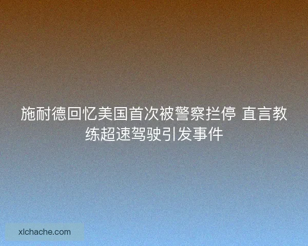 施耐德回忆美国首次被警察拦停 直言教练超速驾驶引发事件