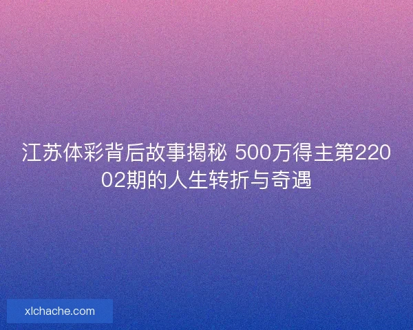 江苏体彩背后故事揭秘 500万得主第22002期的人生转折与奇遇