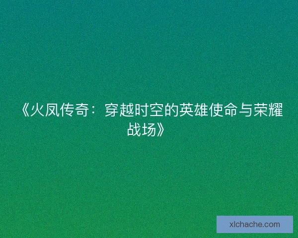 《火凤传奇：穿越时空的英雄使命与荣耀战场》