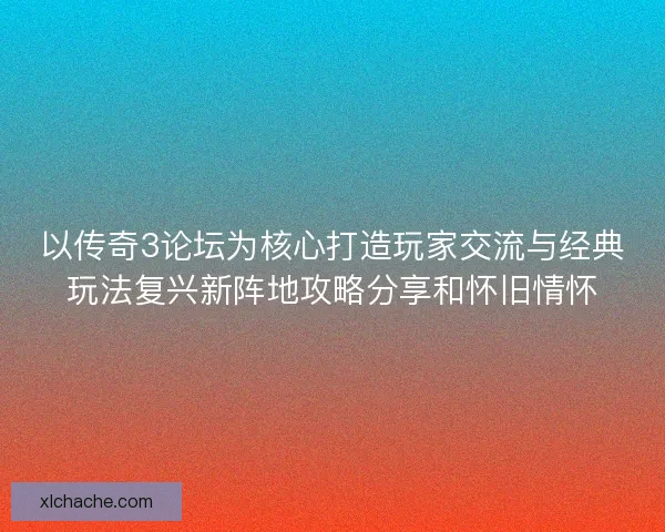 以传奇3论坛为核心打造玩家交流与经典玩法复兴新阵地攻略分享和怀旧情怀