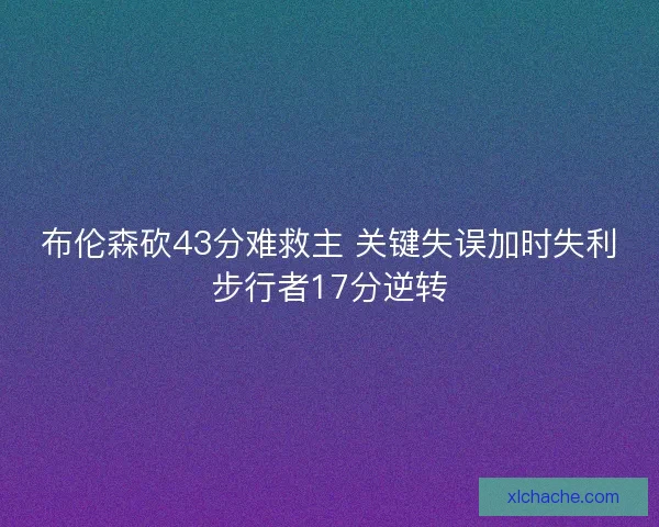 布伦森砍43分难救主 关键失误加时失利步行者17分逆转