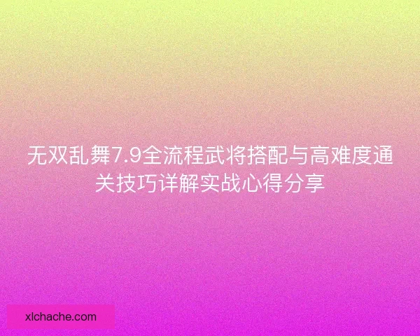 无双乱舞7.9全流程武将搭配与高难度通关技巧详解实战心得分享