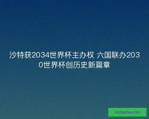 沙特获2034世界杯主办权 六国联办2030世界杯创历史新篇章
