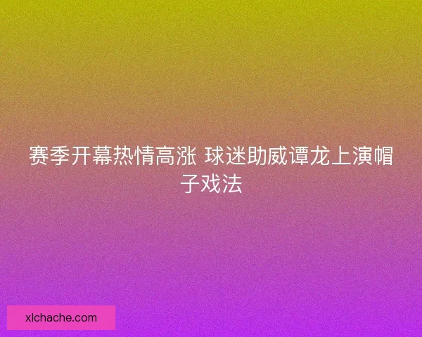 赛季开幕热情高涨 球迷助威谭龙上演帽子戏法