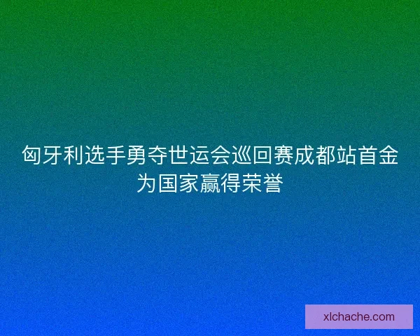 匈牙利选手勇夺世运会巡回赛成都站首金为国家赢得荣誉