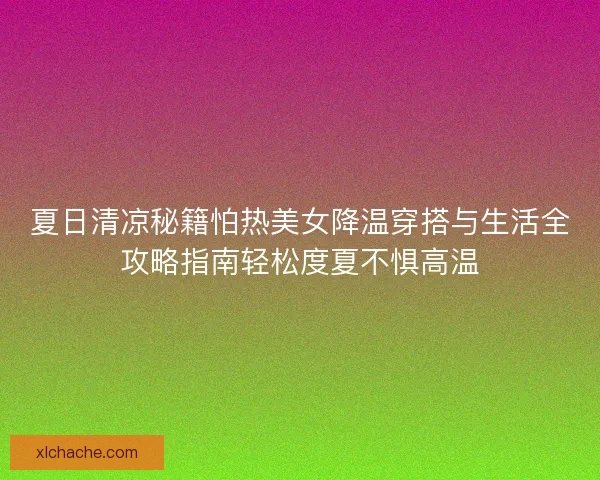 夏日清凉秘籍怕热美女降温穿搭与生活全攻略指南轻松度夏不惧高温
