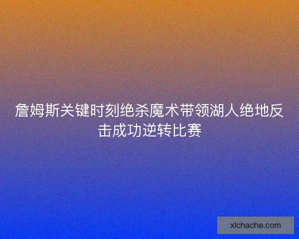 詹姆斯关键时刻绝杀魔术带领湖人绝地反击成功逆转比赛