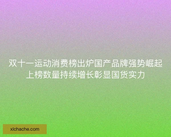 双十一运动消费榜出炉国产品牌强势崛起上榜数量持续增长彰显国货实力