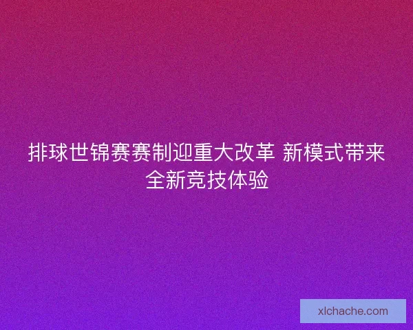 排球世锦赛赛制迎重大改革 新模式带来全新竞技体验 排球世锦赛赛制迎重大改革 新模式带来全新竞技体验
