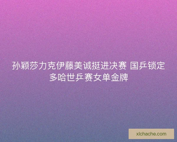 孙颖莎力克伊藤美诚挺进决赛 国乒锁定多哈世乒赛女单金牌