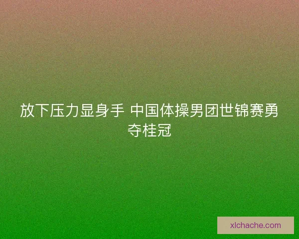 放下压力显身手 中国体操男团世锦赛勇夺桂冠