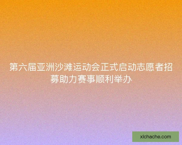 第六届亚洲沙滩运动会正式启动志愿者招募助力赛事顺利举办