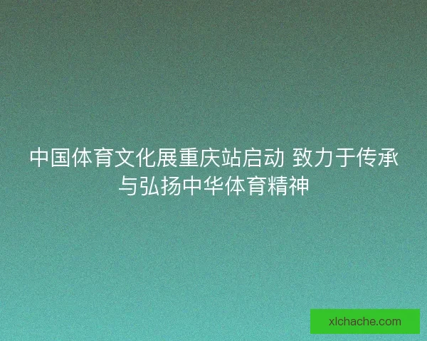 中国体育文化展重庆站启动 致力于传承与弘扬中华体育精神