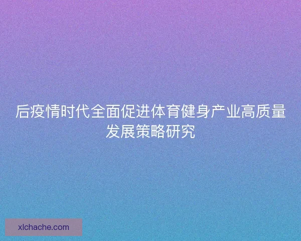 后疫情时代全面促进体育健身产业高质量发展策略研究