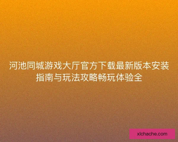 河池同城游戏大厅官方下载最新版本安装指南与玩法攻略畅玩体验全