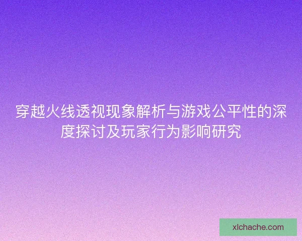 穿越火线透视现象解析与游戏公平性的深度探讨及玩家行为影响研究