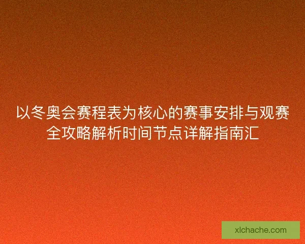 以冬奥会赛程表为核心的赛事安排与观赛全攻略解析时间节点详解指南汇 以冬奥会赛程表为核心的赛事安排与观赛全攻略解析时间节点详解指南汇