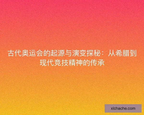 古代奥运会的起源与演变探秘：从希腊到现代竞技精神的传承