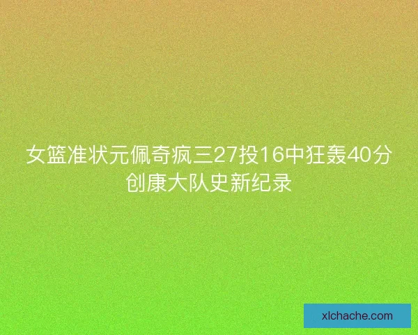 女篮准状元佩奇疯三27投16中狂轰40分创康大队史新纪录