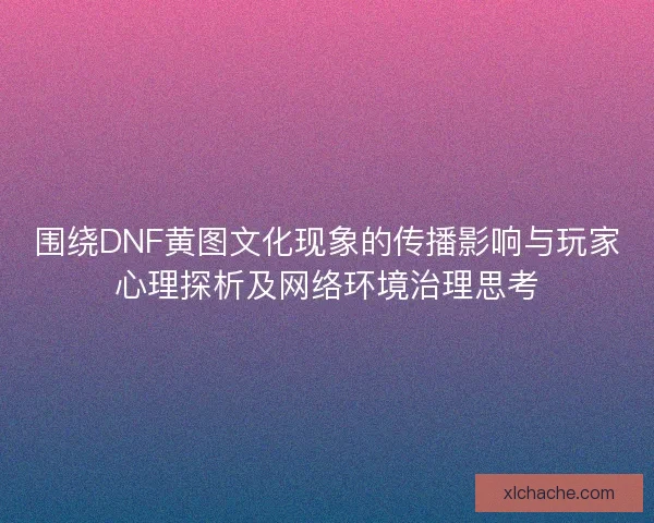 围绕DNF黄图文化现象的传播影响与玩家心理探析及网络环境治理思考