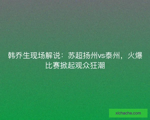 韩乔生现场解说：苏超扬州vs泰州，火爆比赛掀起观众狂潮
