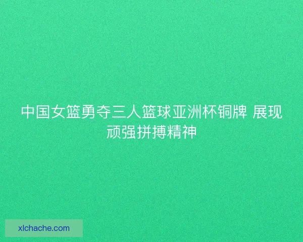 中国女篮勇夺三人篮球亚洲杯铜牌 展现顽强拼搏精神