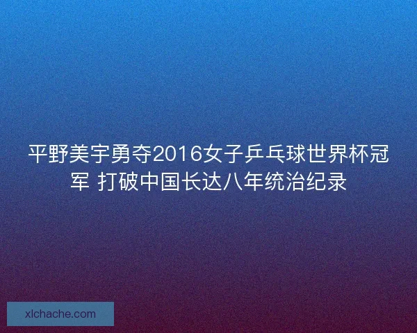 平野美宇勇夺2016女子乒乓球世界杯冠军 打破中国长达八年统治纪录