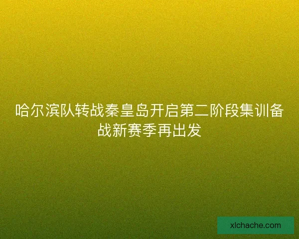 哈尔滨队转战秦皇岛开启第二阶段集训备战新赛季再出发