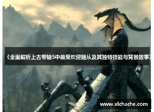 《全面解析上古卷轴5中最受欢迎随从及其独特技能与背景故事》